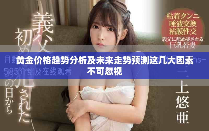 黃金價格趨勢分析及未來走勢預(yù)測這幾大因素不可忽視