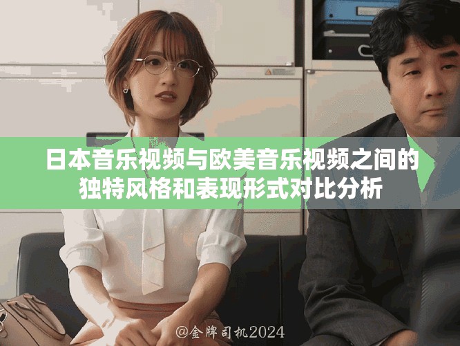 日本音樂視頻與歐美音樂視頻之間的獨特風(fēng)格和表現(xiàn)形式對比分析