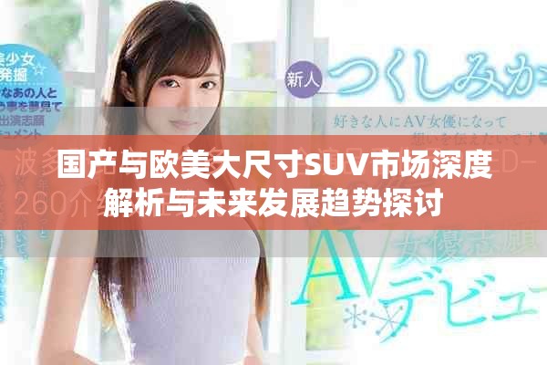 國(guó)產(chǎn)與歐美大尺寸SUV市場(chǎng)深度解析與未來(lái)發(fā)展趨勢(shì)探討