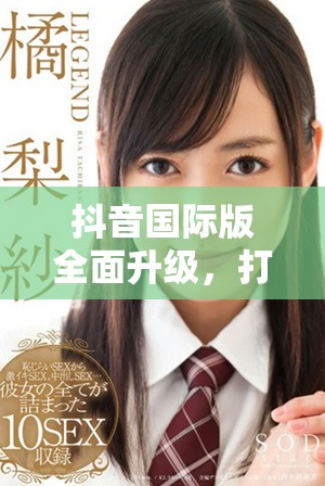 抖音國際版全面升級，打造更具魅力的短視頻體驗