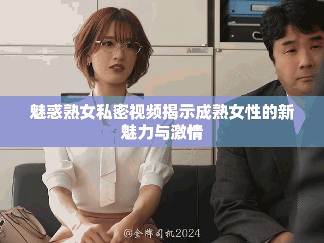魅惑熟女私密視頻揭示成熟女性的新魅力與激情