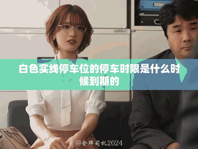 白色實(shí)線停車位的停車時限是什么時候到期的