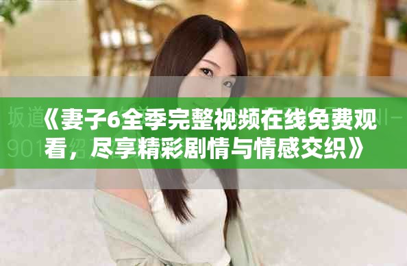 《妻子6全季完整視頻在線免費(fèi)觀看，盡享精彩劇情與情感交織》