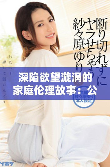 深陷欲望漩渦的家庭倫理故事：公媳之間的禁忌情感探秘