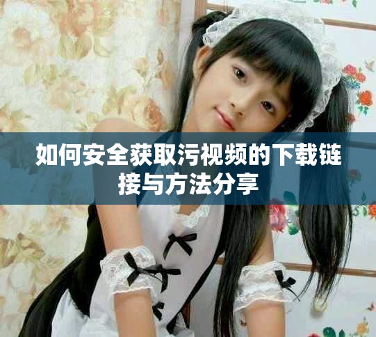 如何安全獲取污視頻的下載鏈接與方法分享