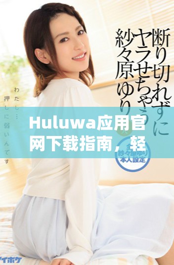 Huluwa應(yīng)用官網(wǎng)下載指南，輕松掌握使用技巧與功能體驗
