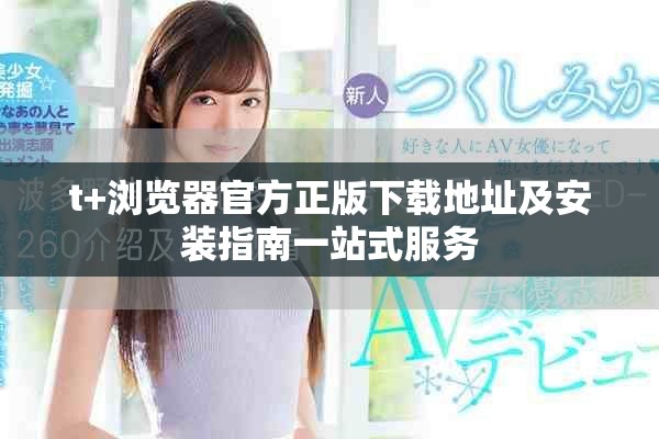 t+瀏覽器官方正版下載地址及安裝指南一站式服務