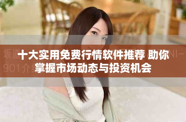 十大實(shí)用免費(fèi)行情軟件推薦 助你掌握市場(chǎng)動(dòng)態(tài)與投資機(jī)會(huì)