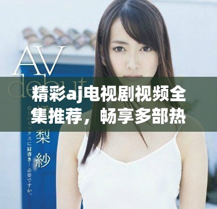 精彩aj電視劇視頻全集推薦，暢享多部熱播劇集回顧
