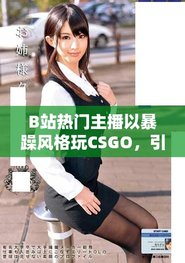 B站熱門主播以暴躁風(fēng)格玩CSGO，引發(fā)粉絲熱議