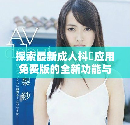 探索最新成人抖抈應(yīng)用免費(fèi)版的全新功能與使用體驗(yàn)分享