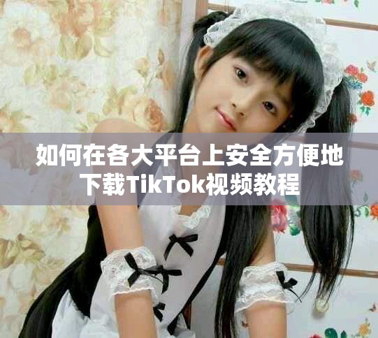 如何在各大平臺上安全方便地下載TikTok視頻教程
