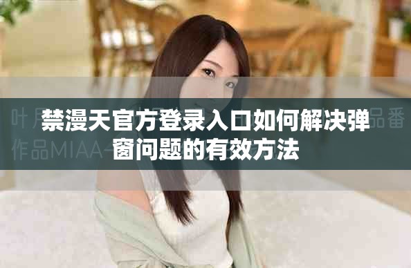 禁漫天官方登錄入口如何解決彈窗問題的有效方法