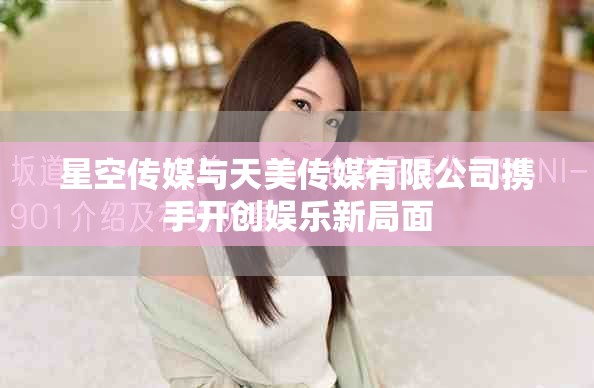 星空傳媒與天美傳媒有限公司攜手開創(chuàng)娛樂新局面