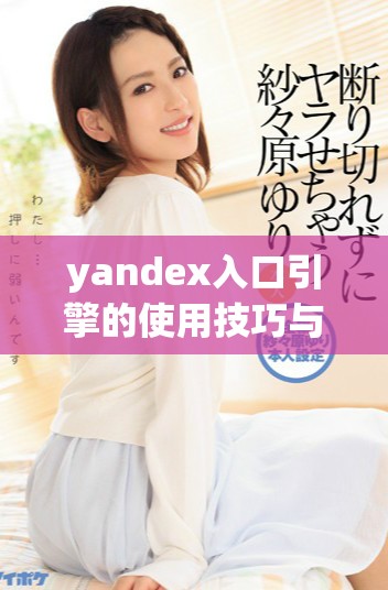 yandex入口引擎的使用技巧與優(yōu)化方法詳解