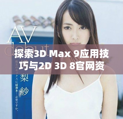 探索3D Max 9應(yīng)用技巧與2D 3D 8官網(wǎng)資源的深度解析