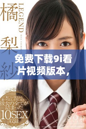 免費(fèi)下載9i看片視頻版本，暢享海量影視資源無廣告體驗(yàn)