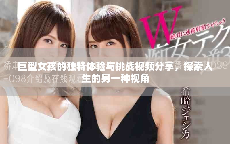 巨型女孩的獨特體驗與挑戰(zhàn)視頻分享，探索人生的另一種視角