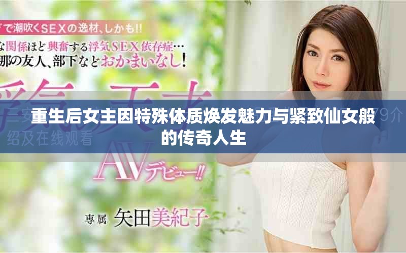 重生后女主因特殊體質(zhì)煥發(fā)魅力與緊致仙女般的傳奇人生