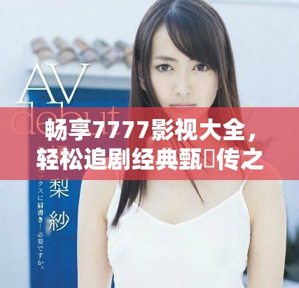 暢享7777影視大全，輕松追劇經(jīng)典甄嬛傳之旅