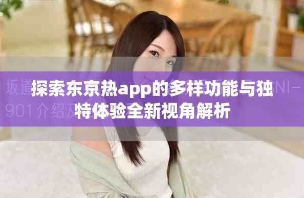 探索東京熱app的多樣功能與獨(dú)特體驗(yàn)全新視角解析