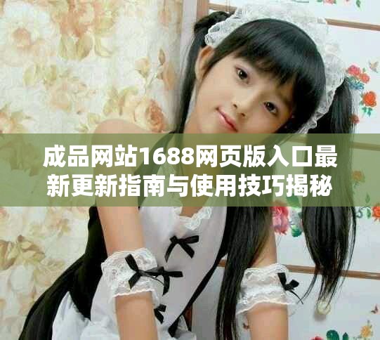 成品網(wǎng)站1688網(wǎng)頁版入口最新更新指南與使用技巧揭秘