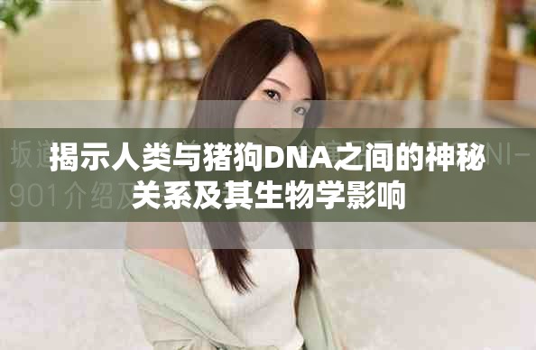 揭示人類與豬狗DNA之間的神秘關(guān)系及其生物學(xué)影響