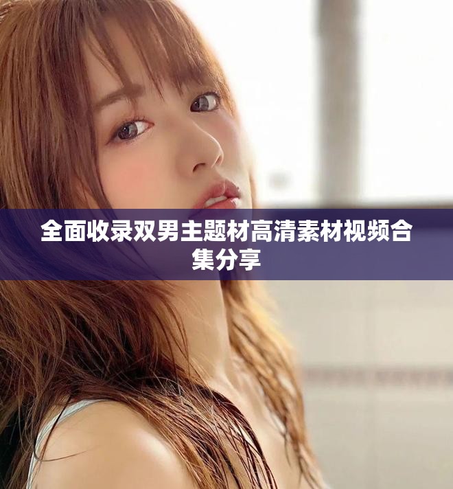 全面收錄雙男主題材高清素材視頻合集分享