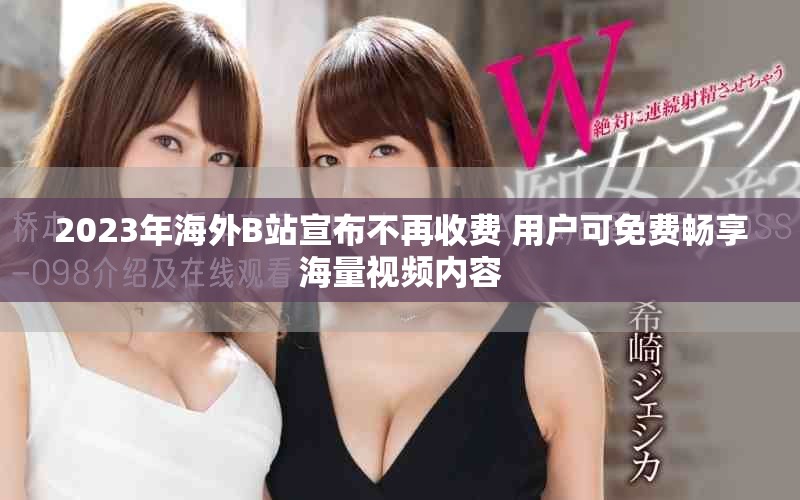 2023年海外B站宣布不再收費(fèi) 用戶可免費(fèi)暢享海量視頻內(nèi)容