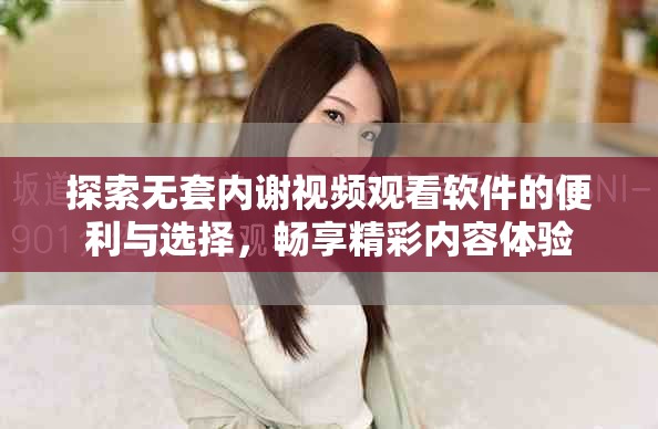 探索無(wú)套內(nèi)謝視頻觀看軟件的便利與選擇，暢享精彩內(nèi)容體驗(yàn)