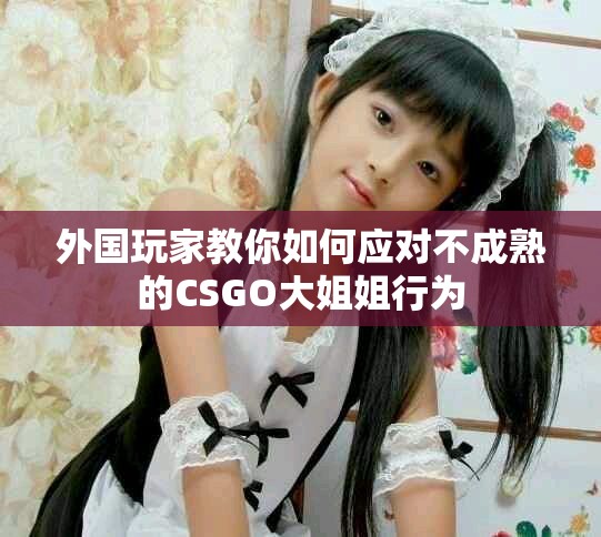 外國玩家教你如何應(yīng)對(duì)不成熟的CSGO大姐姐行為