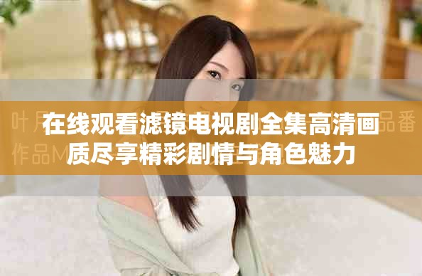 在線觀看濾鏡電視劇全集高清畫質(zhì)盡享精彩劇情與角色魅力