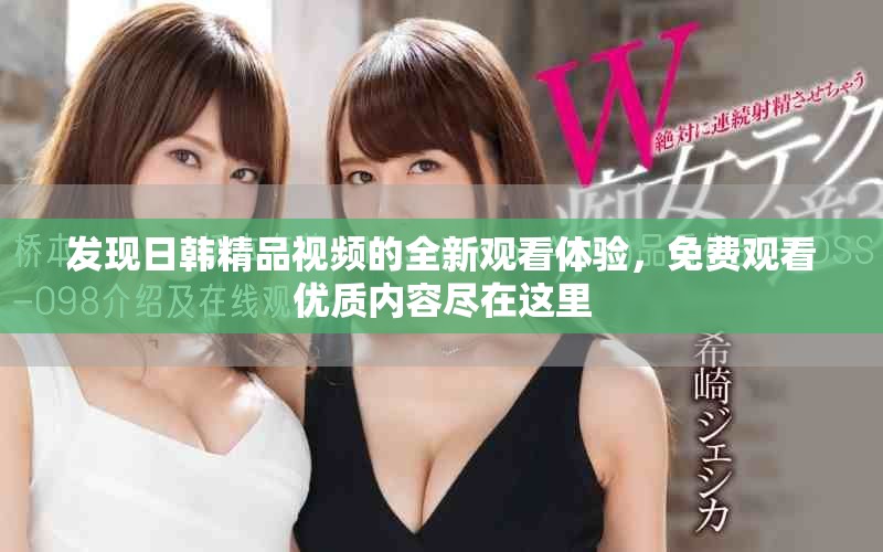 發(fā)現(xiàn)日韓精品視頻的全新觀看體驗(yàn)，免費(fèi)觀看優(yōu)質(zhì)內(nèi)容盡在這里