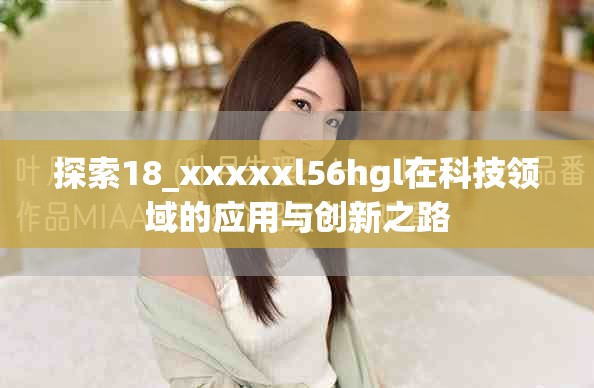 探索18_xxxxxl56hgl在科技領(lǐng)域的應(yīng)用與創(chuàng)新之路