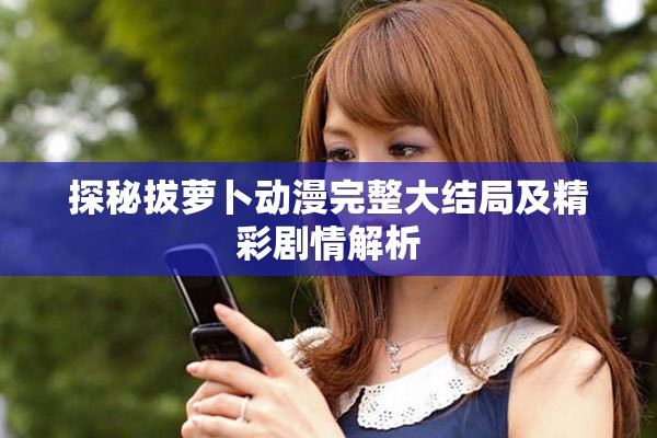 探秘拔蘿卜動(dòng)漫完整大結(jié)局及精彩劇情解析