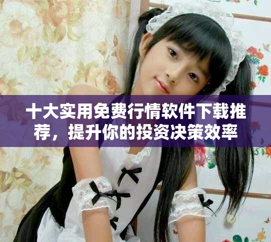 十大實用免費行情軟件下載推薦，提升你的投資決策效率