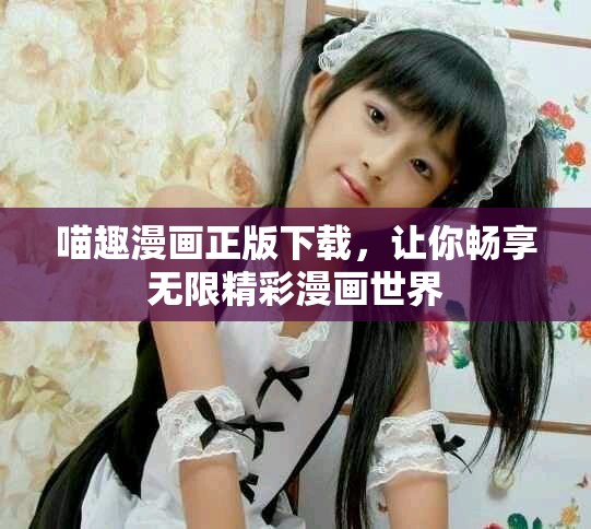 喵趣漫畫正版下載，讓你暢享無限精彩漫畫世界