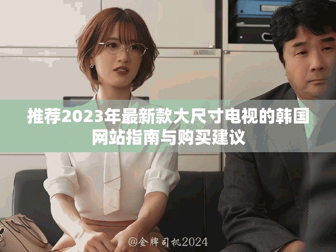 推薦2023年最新款大尺寸電視的韓國(guó)網(wǎng)站指南與購(gòu)買(mǎi)建議