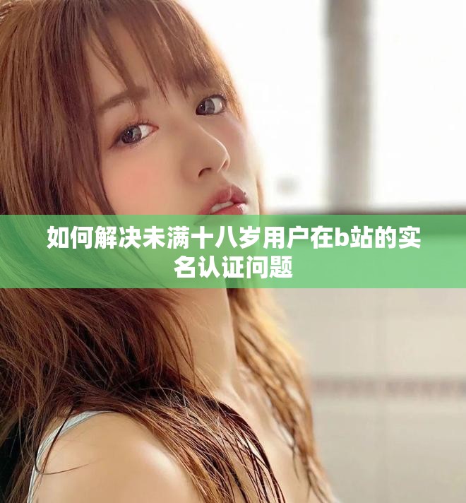 如何解決未滿十八歲用戶在b站的實(shí)名認(rèn)證問題