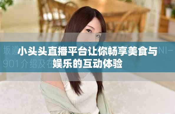 小頭頭直播平臺(tái)讓你暢享美食與娛樂(lè)的互動(dòng)體驗(yàn)