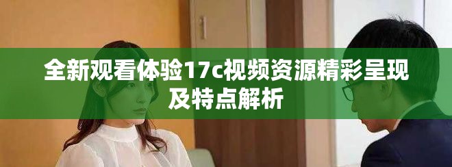 全新觀看體驗17c視頻資源精彩呈現(xiàn)及特點(diǎn)解析