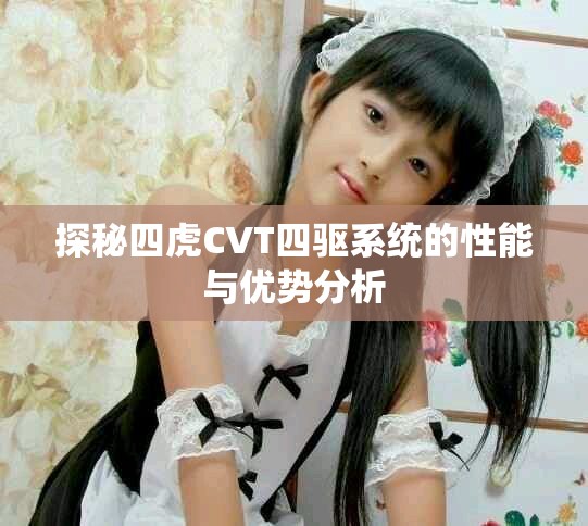 探秘四虎CVT四驅(qū)系統(tǒng)的性能與優(yōu)勢分析