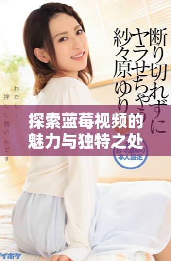 探索藍(lán)莓視頻的魅力與獨(dú)特之處，重新定義觀影體驗(yàn)的新選擇
