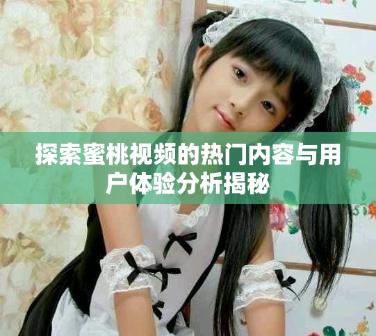 探索蜜桃視頻的熱門內(nèi)容與用戶體驗(yàn)分析揭秘