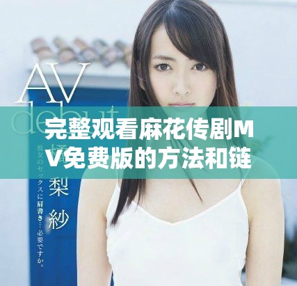 完整觀看麻花傳劇MV免費版的方法和鏈接分享