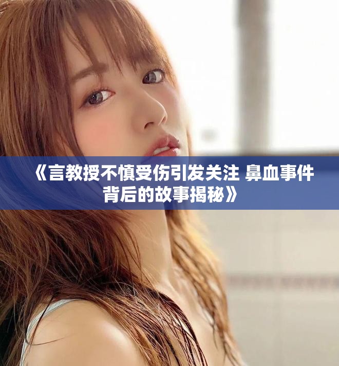 《言教授不慎受傷引發(fā)關(guān)注 鼻血事件背后的故事揭秘》