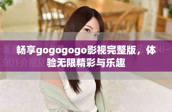 暢享gogogogo影視完整版，體驗(yàn)無(wú)限精彩與樂(lè)趣