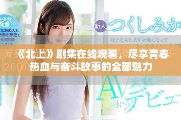 《北上》劇集在線觀看，盡享青春熱血與奮斗故事的全部魅力