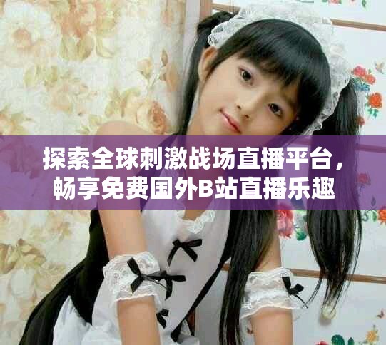 探索全球刺激戰(zhàn)場(chǎng)直播平臺(tái)，暢享免費(fèi)國(guó)外B站直播樂(lè)趣
