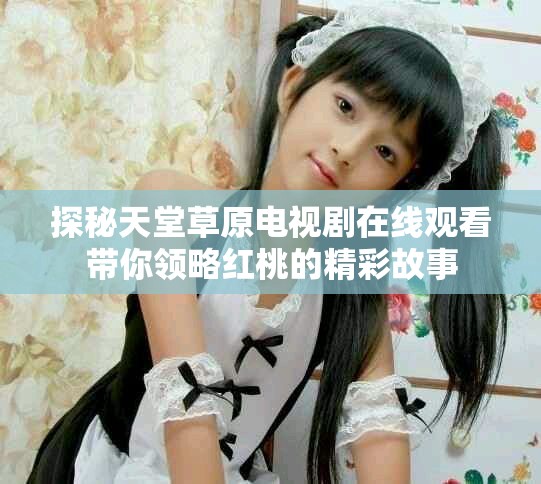 探秘天堂草原電視劇在線觀看帶你領(lǐng)略紅桃的精彩故事